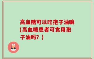 高血糖可以吃孢子油嘛(高血糖患者可食用孢子油吗？)