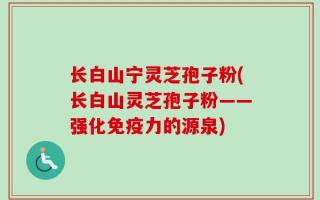 长白山宁灵芝孢子粉(长白山灵芝孢子粉——强化免疫力的源泉)