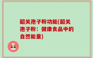 韶关孢子粉功能(韶关孢子粉：健康食品中的自然能量)
