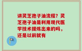 讲灵芝孢子油流程？灵芝孢子油是利用现代医学技术提炼出来的吗，还是以前就有