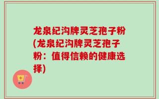 龙泉纪沟牌灵芝孢子粉(龙泉纪沟牌灵芝孢子粉：值得信赖的健康选择)
