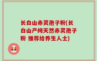 长白山赤灵孢子粉(长白山产纯天然赤灵孢子粉 推荐给养生人士)