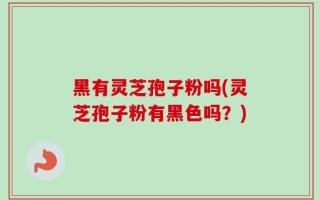 黑有灵芝孢子粉吗(灵芝孢子粉有黑色吗？)