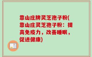 靠山庄牌灵芝孢子粉(靠山庄灵芝孢子粉：提高免疫力，改善睡眠，促进健康)