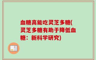血糖高能吃灵芝多糖(灵芝多糖有助于降低血糖：新科学研究)
