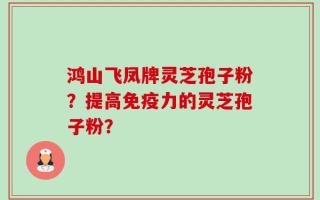 鸿山飞凤牌灵芝孢子粉？提高免疫力的灵芝孢子粉？