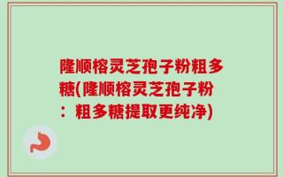 隆顺榕灵芝孢子粉粗多糖(隆顺榕灵芝孢子粉：粗多糖提取更纯净)