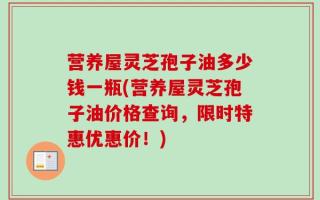 营养屋灵芝孢子油多少钱一瓶(营养屋灵芝孢子油价格查询，限时特惠优惠价！)