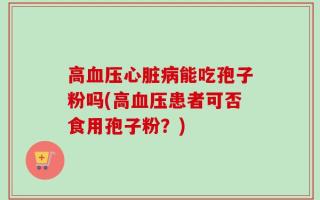 高血压心脏病能吃孢子粉吗(高血压患者可否食用孢子粉？)