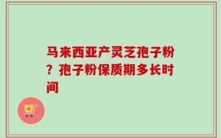 马来西亚产灵芝孢子粉？孢子粉保质期多长时间
