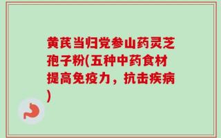 黄芪当归党参山药灵芝孢子粉(五种中药食材提高免疫力，抗击疾病)
