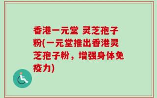 香港一元堂 灵芝孢子粉(一元堂推出香港灵芝孢子粉，增强身体免疫力)