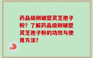 药品级别破壁灵芝孢子粉？了解药品级别破壁灵芝孢子粉的功效与使用方法？