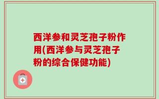 西洋参和灵芝孢子粉作用(西洋参与灵芝孢子粉的综合保健功能)