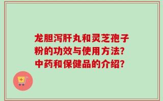 龙胆泻肝丸和灵芝孢子粉的功效与使用方法？中药和保健品的介绍？