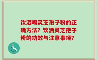 饮洒喝灵芝孢子粉的正确方法？饮洒灵芝孢子粉的功效与注意事项？