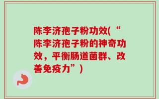 陈李济孢子粉功效(“陈李济孢子粉的神奇功效，平衡肠道菌群、改善免疫力”)