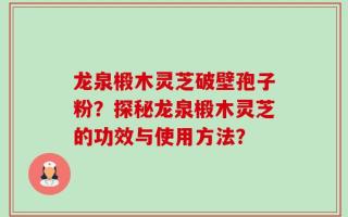 龙泉椴木灵芝破壁孢子粉？探秘龙泉椴木灵芝的功效与使用方法？