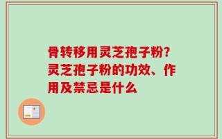 骨转移用灵芝孢子粉？灵芝孢子粉的功效、作用及禁忌是什么