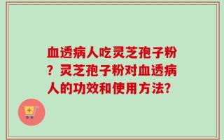 血透病人吃灵芝孢子粉？灵芝孢子粉对血透病人的功效和使用方法？