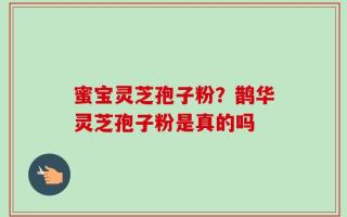 蜜宝灵芝孢子粉？鹊华灵芝孢子粉是真的吗