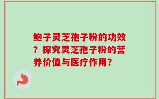 鲍子灵芝孢子粉的功效？探究灵芝孢子粉的营养价值与医疗作用？