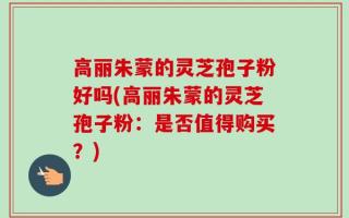 高丽朱蒙的灵芝孢子粉好吗(高丽朱蒙的灵芝孢子粉：是否值得购买？)