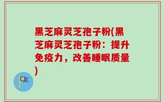 黑芝麻灵芝孢子粉(黑芝麻灵芝孢子粉：提升免疫力，改善睡眠质量)