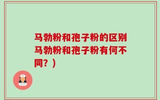 马勃粉和孢子粉的区别马勃粉和孢子粉有何不同？)