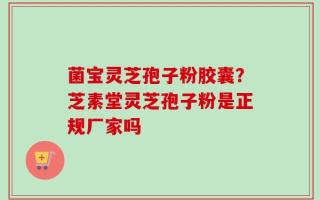 菌宝灵芝孢子粉胶囊？芝素堂灵芝孢子粉是正规厂家吗