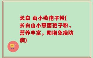 长白 山小燕孢子粉(长白山小燕菌孢子粉，营养丰富，助增免疫防病)