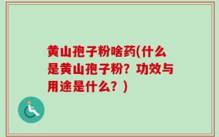 黄山孢子粉啥药(什么是黄山孢子粉？功效与用途是什么？)