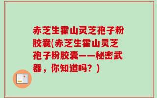 赤芝生霍山灵芝孢子粉胶囊(赤芝生霍山灵芝孢子粉胶囊——秘密武器，你知道吗？)