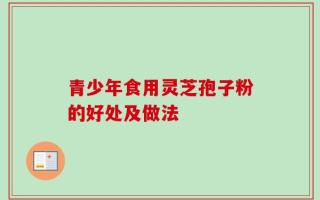 青少年食用灵芝孢子粉的好处及做法