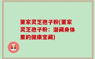 董家灵芝孢子粉(董家灵芝孢子粉：潜藏身体里的健康宝藏)