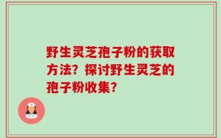 野生灵芝孢子粉的获取方法？探讨野生灵芝的孢子粉收集？