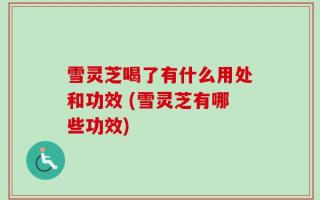 雪灵芝喝了有什么用处和功效 (雪灵芝有哪些功效)