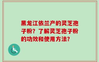 黑龙江依兰产的灵芝孢子粉？了解灵芝孢子粉的功效和使用方法？