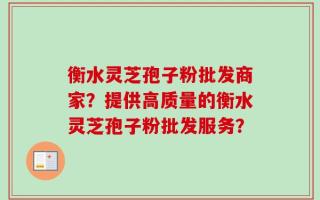 衡水灵芝孢子粉批发商家？提供高质量的衡水灵芝孢子粉批发服务？