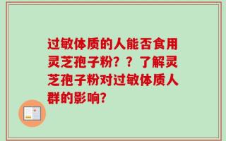 过敏体质的人能否食用灵芝孢子粉？？了解灵芝孢子粉对过敏体质人群的影响？