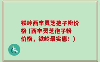 铁岭西丰灵芝孢子粉价格 (西丰灵芝孢子粉价格，铁岭最实惠！)