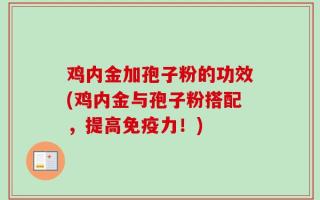 鸡内金加孢子粉的功效(鸡内金与孢子粉搭配，提高免疫力！)