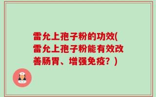雷允上孢子粉的功效(雷允上孢子粉能有效改善肠胃、增强免疫？)