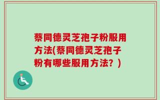 蔡同德灵芝孢子粉服用方法(蔡同德灵芝孢子粉有哪些服用方法？)