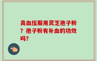 高血压服用灵芝孢子粉？孢子粉有补血的功效吗？