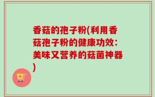 香菇的孢子粉(利用香菇孢子粉的健康功效：美味又营养的菇菌神器)