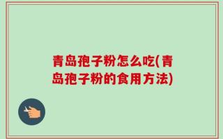 青岛孢子粉怎么吃(青岛孢子粉的食用方法)