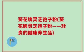 葵花牌灵芝孢子粉(葵花牌灵芝孢子粉——珍贵的健康养生品)