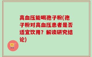高血压能喝孢子粉(孢子粉对高血压患者是否适宜饮用？解读研究结论)