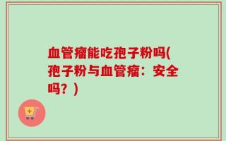 血管瘤能吃孢子粉吗(孢子粉与血管瘤：安全吗？)